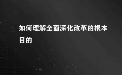 ​我们党和国家为什么要全面深化改革